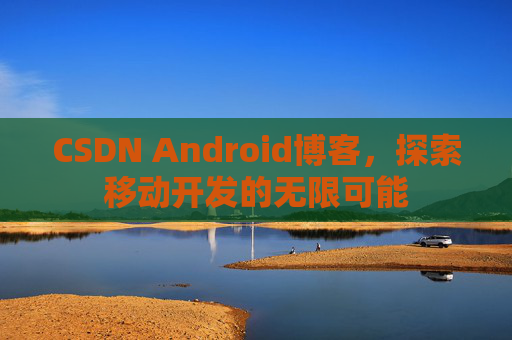 CSDN Android博客，探索移动开发的无限可能